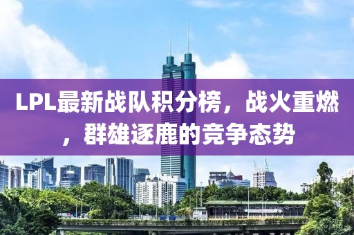 LPL最新戰(zhàn)隊(duì)積分榜，戰(zhàn)火重燃，群雄逐鹿的競(jìng)爭(zhēng)態(tài)勢(shì)