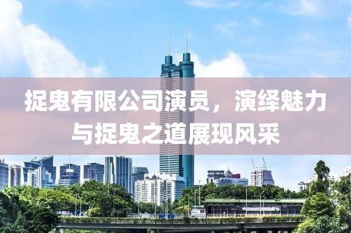 捉鬼有限公司演員，演繹魅力與捉鬼之道展現(xiàn)風(fēng)采