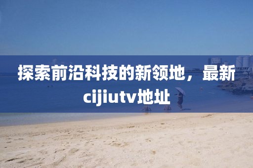 探索前沿科技的新領(lǐng)地，最新cijiutv地址