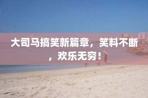 大司馬搞笑新篇章，笑料不斷，歡樂無窮！