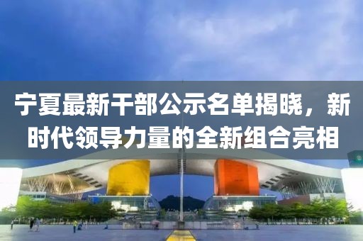 寧夏最新干部公示名單揭曉，新時代領導力量的全新組合亮相