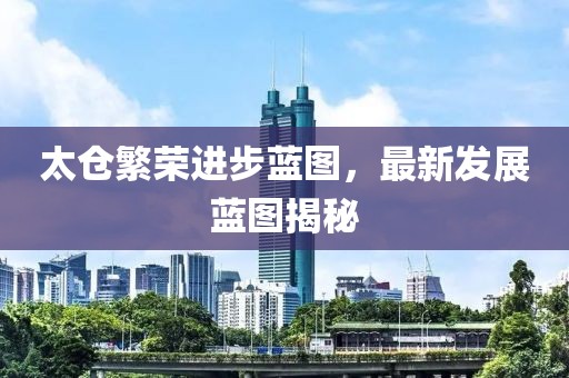 太倉(cāng)繁榮進(jìn)步藍(lán)圖，最新發(fā)展藍(lán)圖揭秘