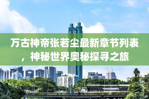 萬(wàn)古神帝張若塵最新章節(jié)列表，神秘世界奧秘探尋之旅