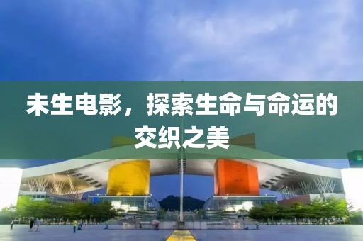 未生電影，探索生命與命運(yùn)的交織之美