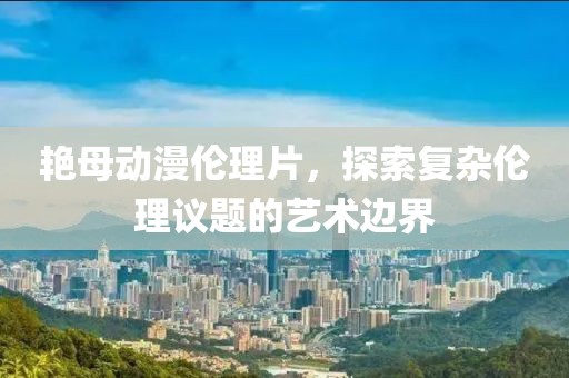 艷母動(dòng)漫倫理片，探索復(fù)雜倫理議題的藝術(shù)邊界
