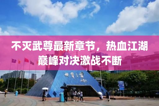 不滅武尊最新章節(jié)，熱血江湖巔峰對決激戰(zhàn)不斷