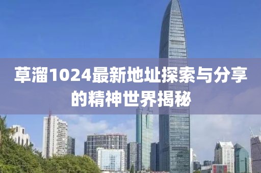 草溜1024最新地址探索與分享的精神世界揭秘
