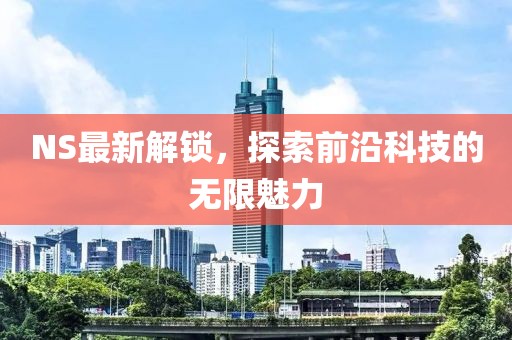 NS最新解鎖，探索前沿科技的無限魅力