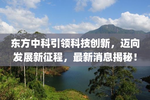 東方中科引領(lǐng)科技創(chuàng)新，邁向發(fā)展新征程，最新消息揭秘！