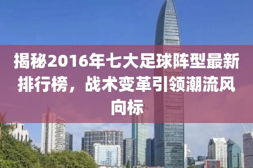 揭秘2016年七大足球陣型最新排行榜，戰(zhàn)術變革引領潮流風向標
