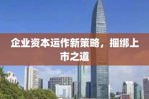 企業(yè)資本運作新策略，捆綁上市之道