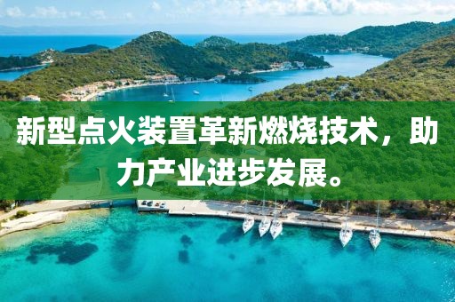 新型點火裝置革新燃燒技術(shù)，助力產(chǎn)業(yè)進步發(fā)展。