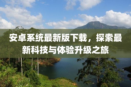安卓系統(tǒng)最新版下載，探索最新科技與體驗升級之旅