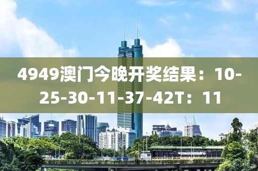 4949澳門今晚開獎結(jié)果：10-25-30-11-37-42T：11