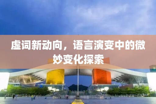 虛詞新動(dòng)向，語(yǔ)言演變中的微妙變化探索