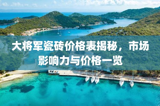 大將軍瓷磚價(jià)格表揭秘，市場(chǎng)影響力與價(jià)格一覽
