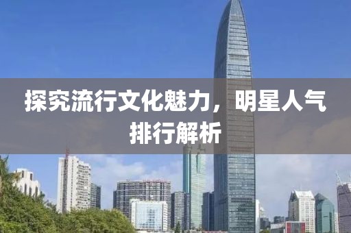 探究流行文化魅力，明星人氣排行解析