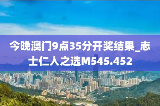 今晚澳門9點35分開獎結(jié)果_志士仁人之選M545.452