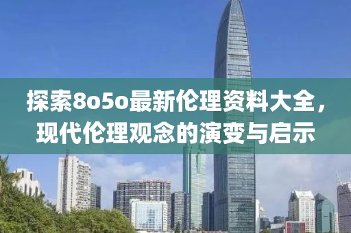探索8o5o最新倫理資料大全，現(xiàn)代倫理觀念的演變與啟示