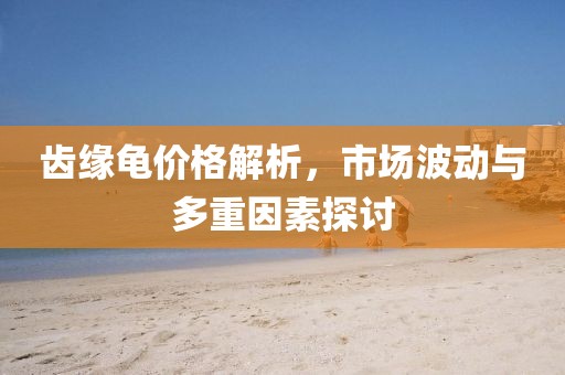 齒緣龜價(jià)格解析，市場(chǎng)波動(dòng)與多重因素探討