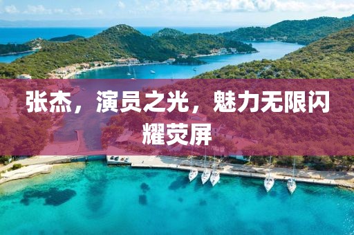 張杰，演員之光，魅力無限閃耀熒屏