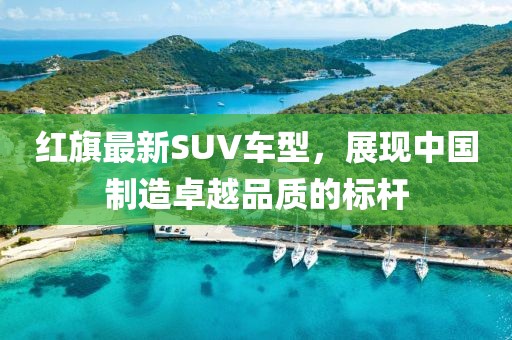 紅旗最新SUV車(chē)型，展現(xiàn)中國(guó)制造卓越品質(zhì)的標(biāo)桿