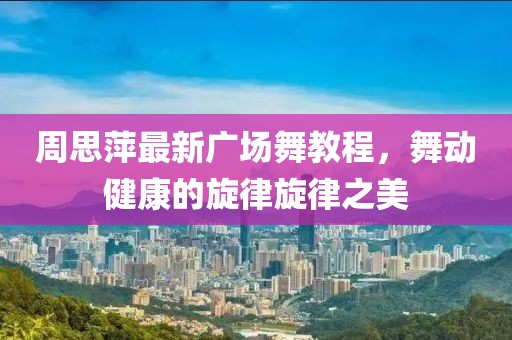 周思萍最新廣場(chǎng)舞教程，舞動(dòng)健康的旋律旋律之美