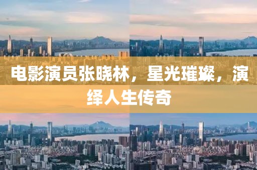 電影演員張曉林，星光璀璨，演繹人生傳奇