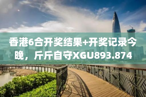 香港6合開獎(jiǎng)結(jié)果+開獎(jiǎng)記錄今晚，斤斤自守XGU893.874