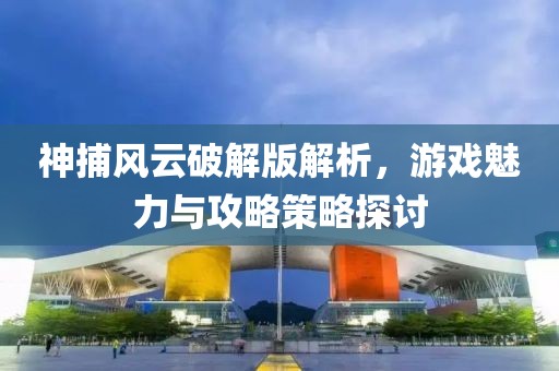 神捕風云破解版解析，游戲魅力與攻略策略探討