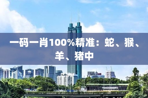 一碼一肖100%精準：蛇、猴、羊、豬中