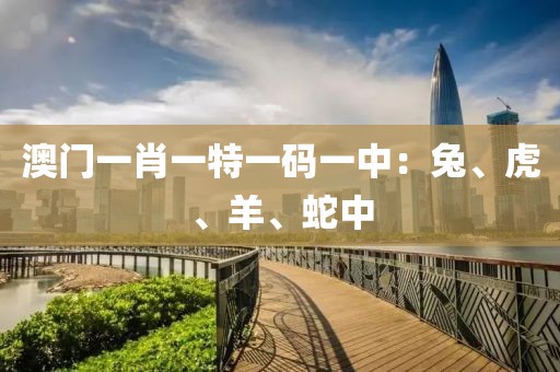 澳門一肖一特一碼一中：兔、虎、羊、蛇中