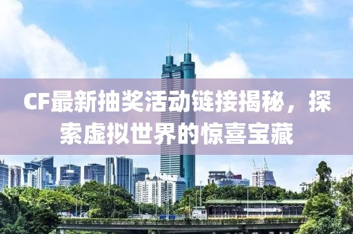 CF最新抽獎活動鏈接揭秘，探索虛擬世界的驚喜寶藏
