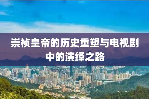 崇禎皇帝的歷史重塑與電視劇中的演繹之路