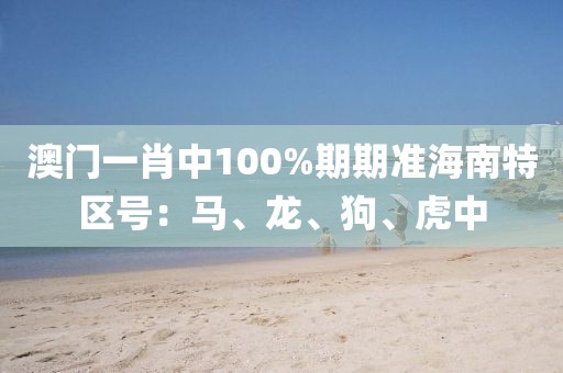 澳門一肖中100%期期準(zhǔn)海南特區(qū)號(hào)：馬、龍、狗、虎中