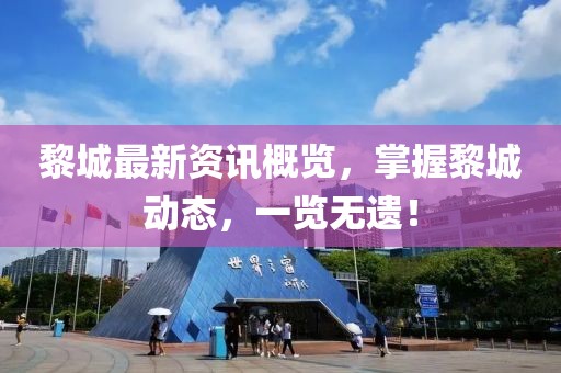 黎城最新資訊概覽，掌握黎城動(dòng)態(tài)，一覽無遺！