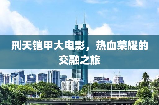 刑天鎧甲大電影，熱血榮耀的交融之旅