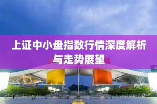 上證中小盤指數(shù)行情深度解析與走勢(shì)展望
