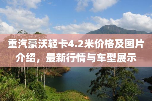 重汽豪沃輕卡4.2米價格及圖片介紹，最新行情與車型展示