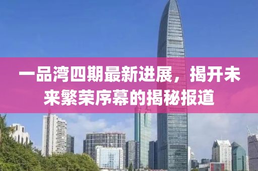 一品灣四期最新進(jìn)展，揭開(kāi)未來(lái)繁榮序幕的揭秘報(bào)道