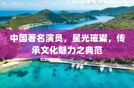 中國(guó)著名演員，星光璀璨，傳承文化魅力之典范