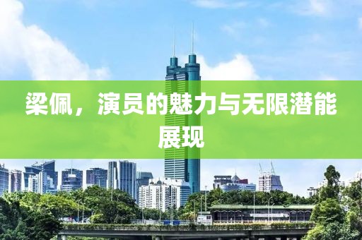 梁佩，演員的魅力與無限潛能展現(xiàn)
