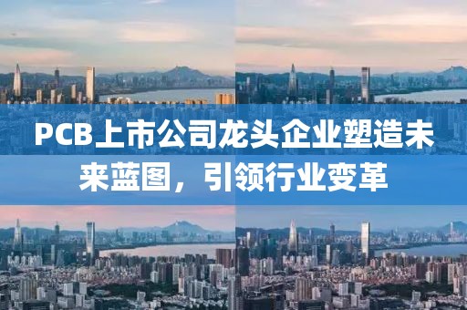 PCB上市公司龍頭企業(yè)塑造未來藍圖，引領行業(yè)變革