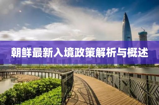 朝鮮最新入境政策解析與概述
