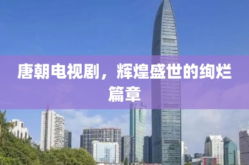 唐朝電視劇，輝煌盛世的絢爛篇章