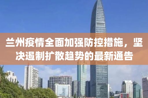 蘭州疫情全面加強防控措施，堅決遏制擴散趨勢的最新通告