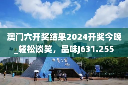 澳門六開獎結(jié)果2024開獎今晚_輕松談笑，品味J631.255