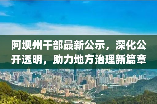 阿壩州干部最新公示，深化公開透明，助力地方治理新篇章