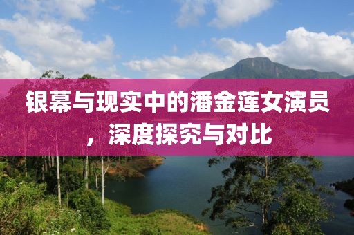 銀幕與現(xiàn)實中的潘金蓮女演員，深度探究與對比