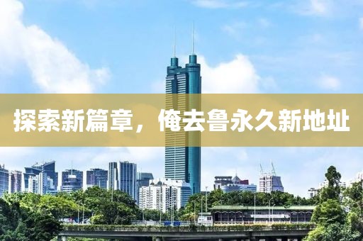 探索新篇章，俺去魯永久新地址
